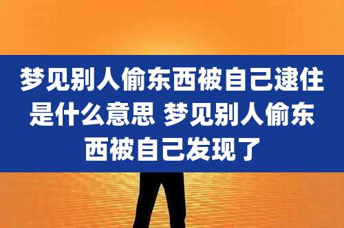 梦见别人偷东西被自己逮住是什么意思 梦见别人偷东西被自己发现了