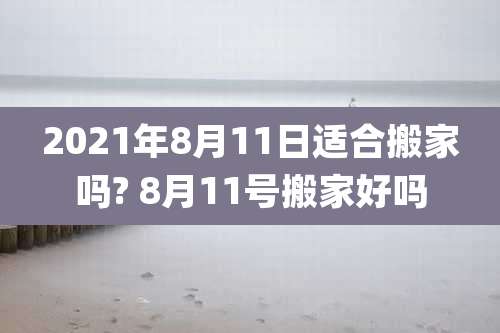 2021年8月11日适合搬家吗? 8月11号搬家好吗