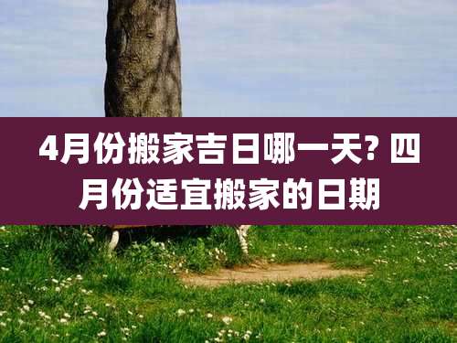 4月份搬家吉日哪一天? 四月份适宜搬家的日期