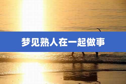 梦见熟人在一起做事