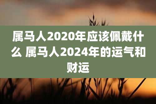 属马人2020年应该佩戴什么 属马人2024年的运气和财运