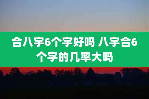 合八字6个字好吗 八字合6个字的几率大吗