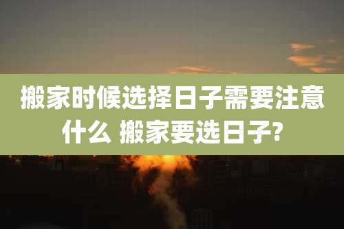 搬家时候选择日子需要注意什么 搬家要选日子?