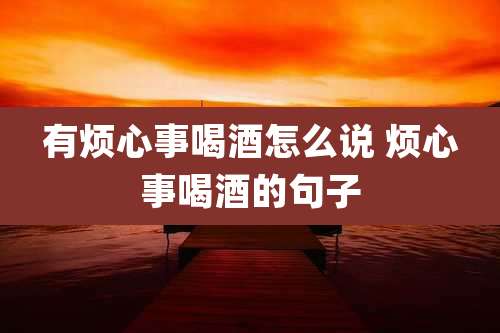 有烦心事喝酒怎么说 烦心事喝酒的句子