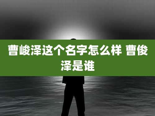 曹峻泽这个名字怎么样 曹俊泽是谁