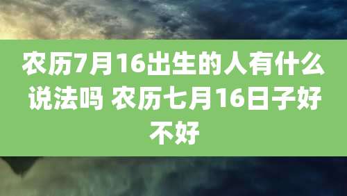 农历7月16出生的人有什么说法吗 农历七月16日子好不好