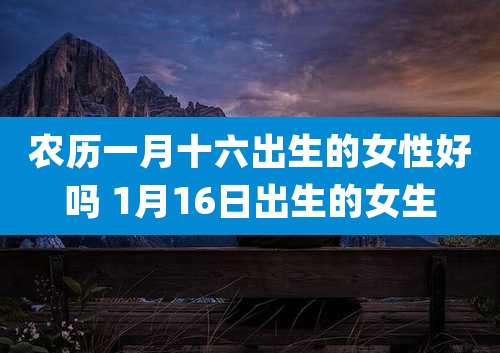 农历一月十六出生的女性好吗 1月16日出生的女生