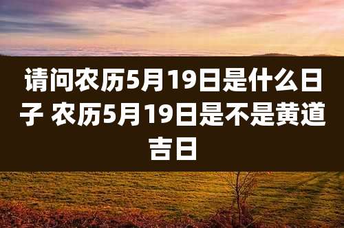 请问农历5月19日是什么日子 农历5月19日是不是黄道吉日