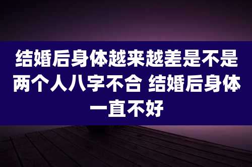 结婚后身体越来越差是不是两个人八字不合 结婚后身体一直不好
