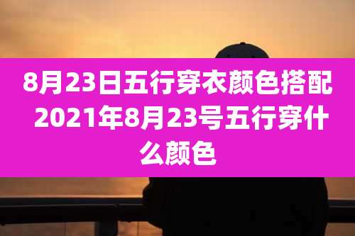 8月23日五行穿衣颜色搭配 2021年8月23号五行穿什么颜色