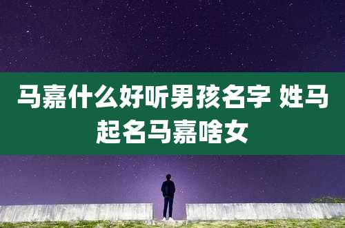 马嘉什么好听男孩名字 姓马起名马嘉啥女