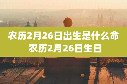 农历2月26日出生是什么命 农历2月26日生日
