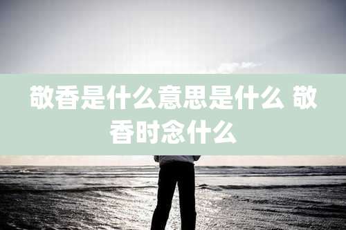 敬香是什么意思是什么 敬香时念什么