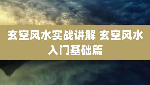 玄空风水实战讲解 玄空风水入门基础篇