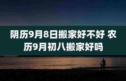 阴历9月8日搬家好不好 农历9月初八搬家好吗