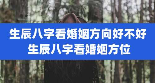 生辰八字看婚姻方向好不好 生辰八字看婚姻方位