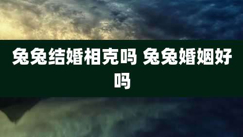 兔兔结婚相克吗 兔兔婚姻好吗