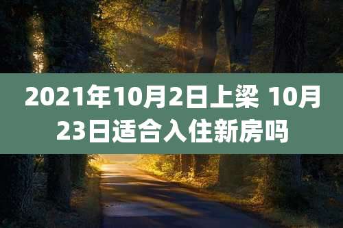 2021年10月2日上梁 10月23日适合入住新房吗