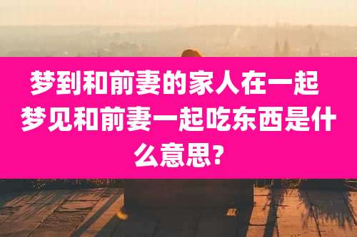 梦到和前妻的家人在一起 梦见和前妻一起吃东西是什么意思?