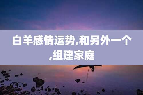 白羊感情运势,和另外一个,组建家庭