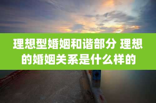 理想型婚姻和谐部分 理想的婚姻关系是什么样的