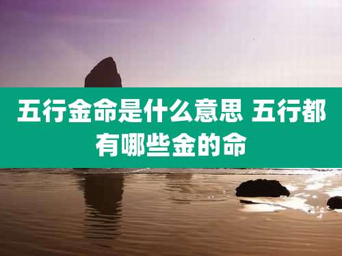 五行金命是什么意思 五行都有哪些金的命