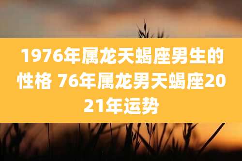 1976年属龙天蝎座男生的性格 76年属龙男天蝎座2021年运势