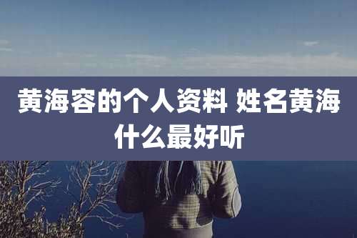 黄海容的个人资料 姓名黄海什么最好听