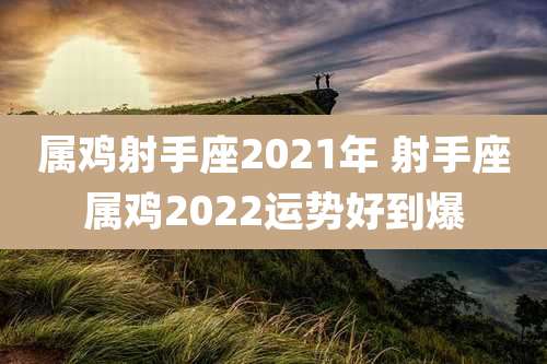 属鸡射手座2021年 射手座属鸡2022运势好到爆