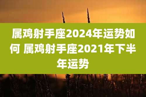 属鸡射手座2024年运势如何 属鸡射手座2021年下半年运势
