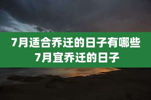 7月适合乔迁的日子有哪些 7月宜乔迁的日子