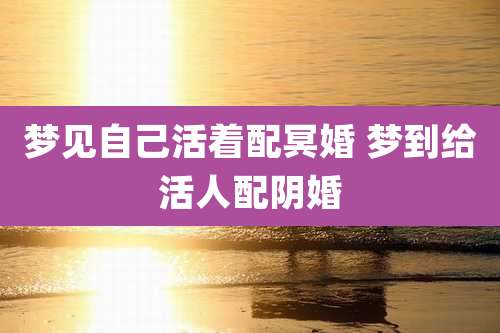 梦见自己活着配冥婚 梦到给活人配阴婚