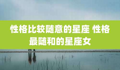 性格比较随意的星座 性格最随和的星座女