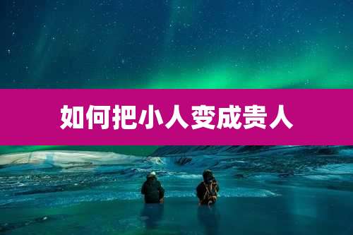 如何把小人变成贵人