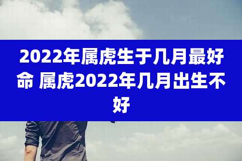 2022年属虎生于几月最好命 属虎2022年几月出生不好