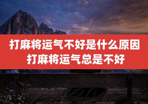 打麻将运气不好是什么原因 打麻将运气总是不好