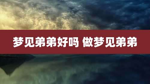 梦见弟弟好吗 做梦见弟弟