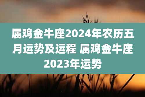 属鸡金牛座2024年农历五月运势及运程 属鸡金牛座2023年运势