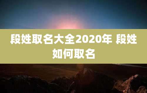 段姓取名大全2020年 段姓如何取名