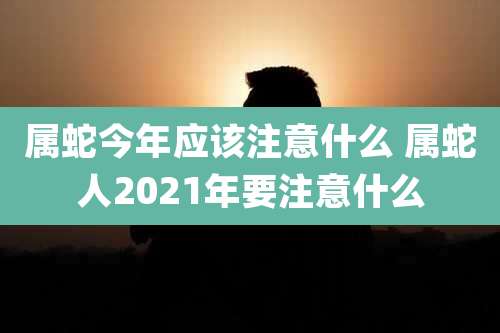属蛇今年应该注意什么 属蛇人2021年要注意什么