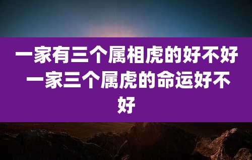 一家有三个属相虎的好不好 一家三个属虎的命运好不好