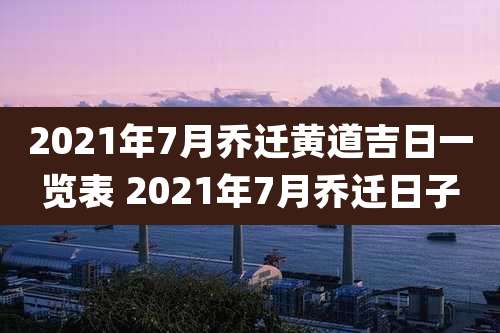 2021年7月乔迁黄道吉日一览表 2021年7月乔迁日子