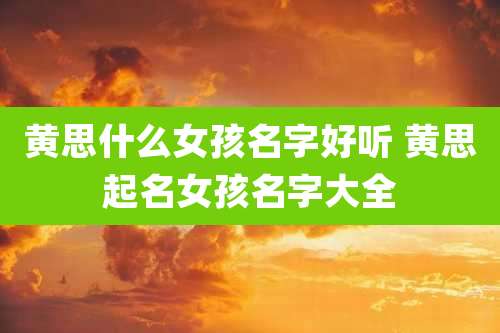 黄思什么女孩名字好听 黄思起名女孩名字大全