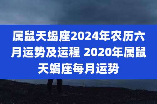 属鼠天蝎座2024年农历六月运势及运程 2020年属鼠天蝎座每月运势
