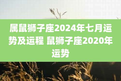 属鼠狮子座2024年七月运势及运程 鼠狮子座2020年运势