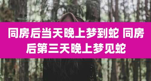同房后当天晚上梦到蛇 同房后第三天晚上梦见蛇