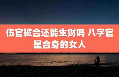 伤官被合还能生财吗 八字官星合身的女人