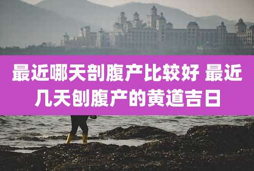 最近哪天剖腹产比较好 最近几天刨腹产的黄道吉日