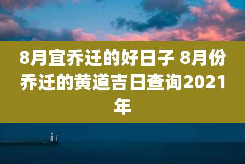 8月宜乔迁的好日子 8月份乔迁的黄道吉日查询2021年