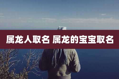 属龙人取名 属龙的宝宝取名